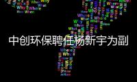 中创环保聘任杨新宇为副总经理 拟定薪酬为65万元