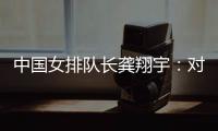 中国女排队长龚翔宇：对手发挥出色，中国队有提升空间