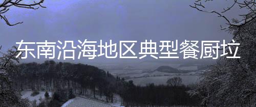 东南沿海地区典型餐厨垃圾处理工程设计及运行实例