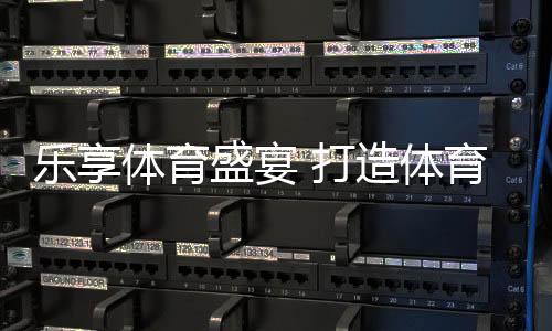 乐享体育盛宴 打造体育之城市