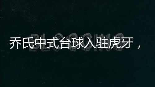 乔氏中式台球入驻虎牙，明星选手空降直播间，解锁新奇玩法