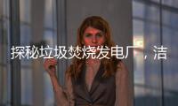 探秘垃圾焚烧发电厂，洁净电能是如何诞生的？