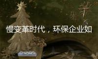 慢变革时代，环保企业如何规划发展节奏？｜青山