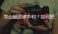 怎么投资碳中和？如何把握碳中和投资机遇