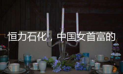 恒力石化，中国女首富的“逆周期”之战