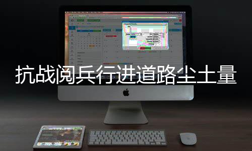 抗战阅兵行进道路尘土量控制在每平米2克以下