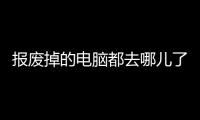报废掉的电脑都去哪儿了？联想官方科普