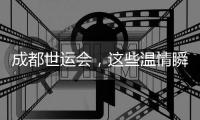 成都世运会，这些温情瞬间太难忘