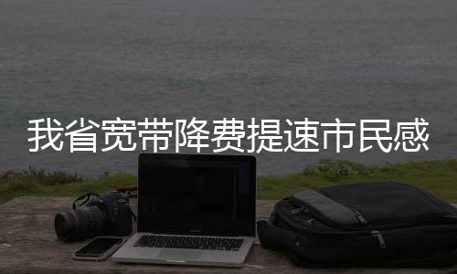 我省宽带降费提速市民感受不一