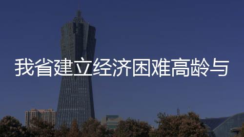 我省建立经济困难高龄与失能老年人补贴制度
