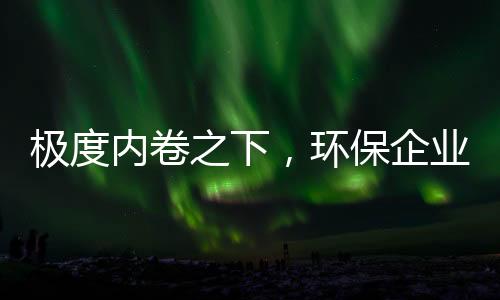 极度内卷之下，环保企业需要“慢功夫”