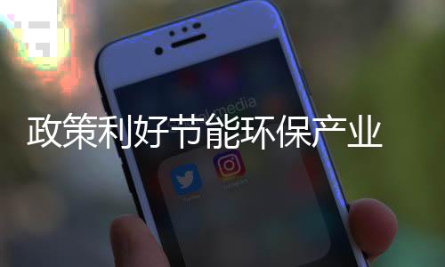 政策利好节能环保产业 工业绿色转型催生环保装备巨大市场