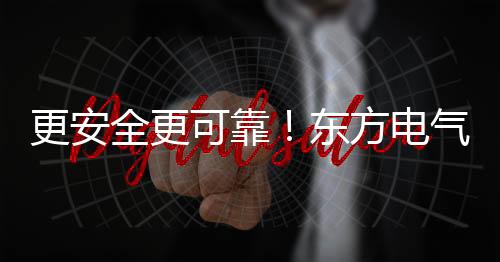 更安全更可靠！东方电气再刷叶片纪录