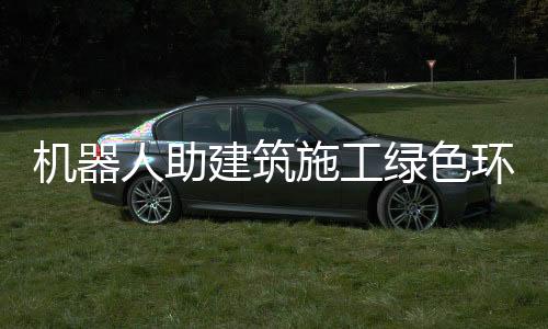 机器人助建筑施工绿色环保
