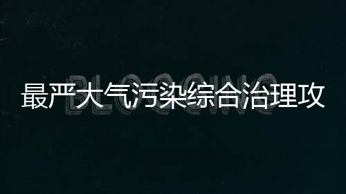 最严大气污染综合治理攻坚行动方案发布！高污染企业最长停产半年！