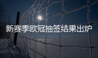新赛季欧冠抽签结果出炉 曼城皇马再相遇