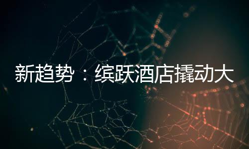新趋势：缤跃酒店撬动大健康万亿投资市场
