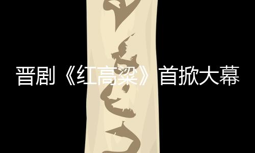 晋剧《红高粱》首掀大幕