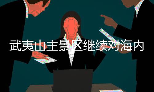 武夷山主景区继续对海内外游客免门票