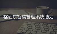 格创东智碳管理系统助力制造业实现碳达峰碳中和目标