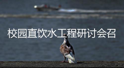 校园直饮水工程研讨会召开，广东世纪丰源任课题组组长