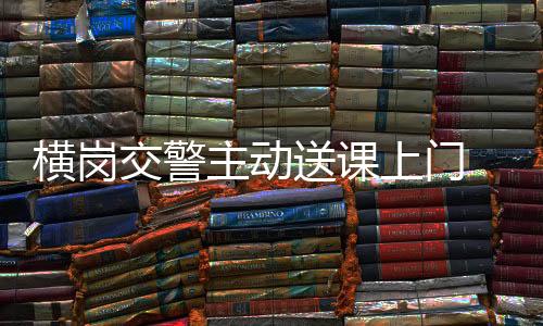 横岗交警主动送课上门  加强外卖骑手交通安全培训