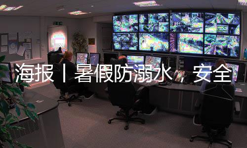 海报丨暑假防溺水，安全“不放假”！