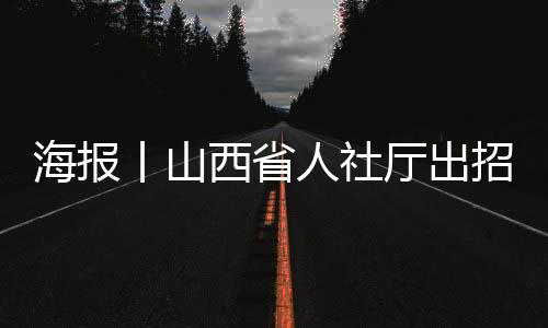 海报丨山西省人社厅出招稳就业促就业保就业