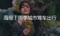 海报丨雨季城市驾车出行！这些事项需要注意