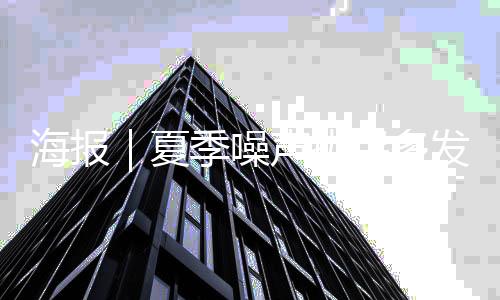 海报｜夏季噪声扰民多发怎么破？这些行为要注意！