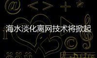 海水淡化离网技术将掀起全球18000家水厂革命