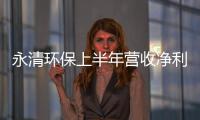 永清环保上半年营收净利双增 四大业务并驾齐驱