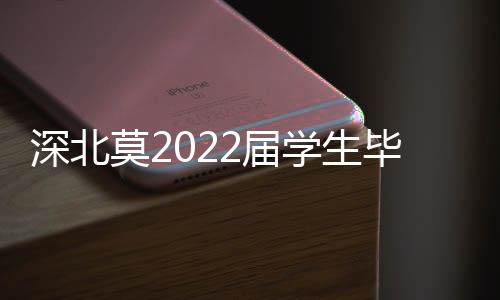 深北莫2022届学生毕业了！近八成本科生继续攻读硕士