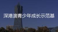深港澳青少年成长示范基地挂牌  推动三地青少年携手同行