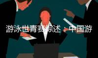 游泳世青赛综述：中国游泳“星力量”闪耀奥托佩尼