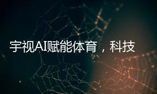 宇视AI赋能体育，科技助力热爱