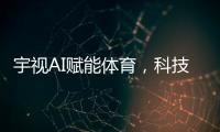 宇视AI赋能体育，科技助力热爱