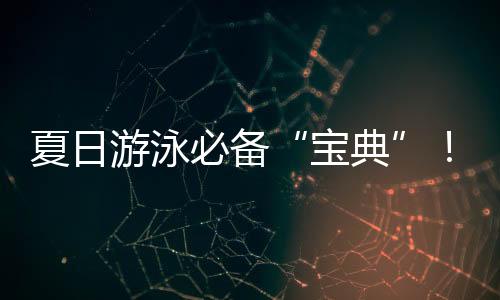 夏日游泳必备“宝典”！戳视频get防溺水指南
