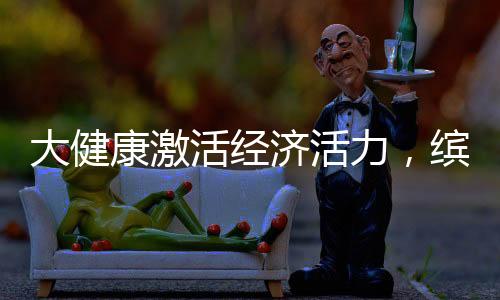 大健康激活经济活力，缤跃酒店释放投资潜能