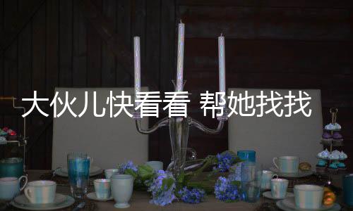 大伙儿快看看 帮她找找家