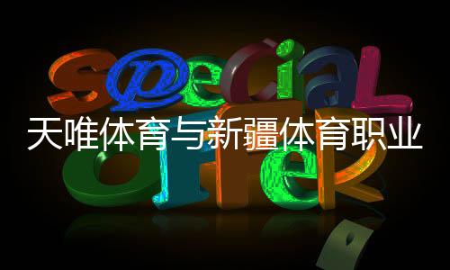 天唯体育与新疆体育职业技术学院合作签约及实训基地授牌仪式成功举行