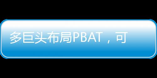 多巨头布局PBAT，可降解生态呈新局面