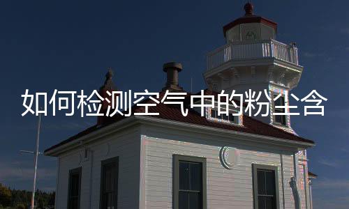 如何检测空气中的粉尘含量是否超标
