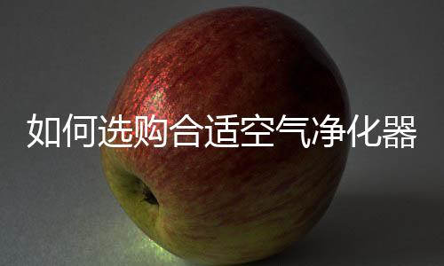 如何选购合适空气净化器？两招搞定