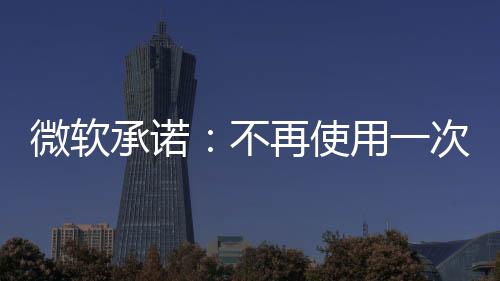 微软承诺：不再使用一次性塑料