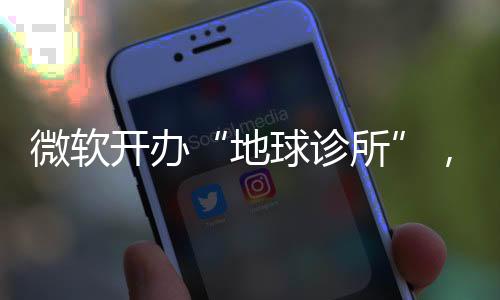 微软开办“地球诊所”，科技巨头的副业价值几何