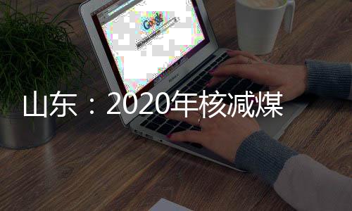 山东：2020年核减煤炭产能631万吨