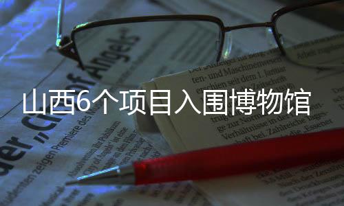 山西6个项目入围博物馆展览“十大精品”