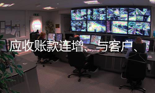 应收账款连增、与客户、供应商同台竞标 开诚生态为何营利“变脸”