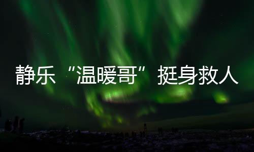 静乐“温暖哥”挺身救人